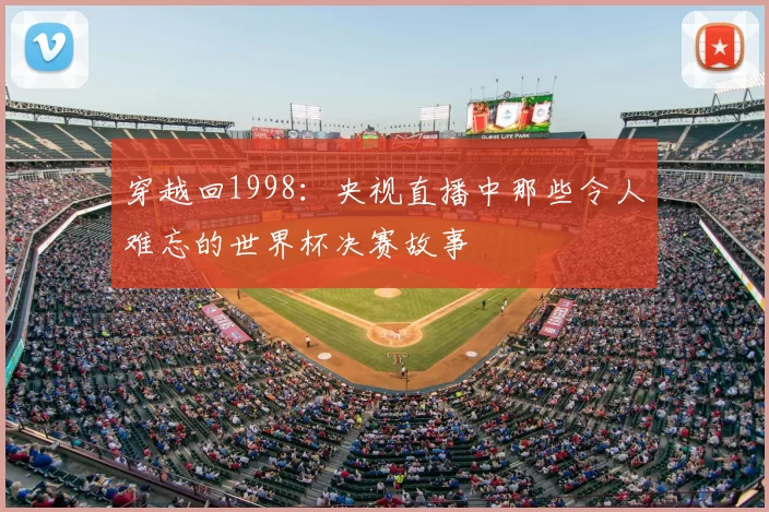 穿越回1998：央视直播中那些令人难忘的世界杯决赛故事