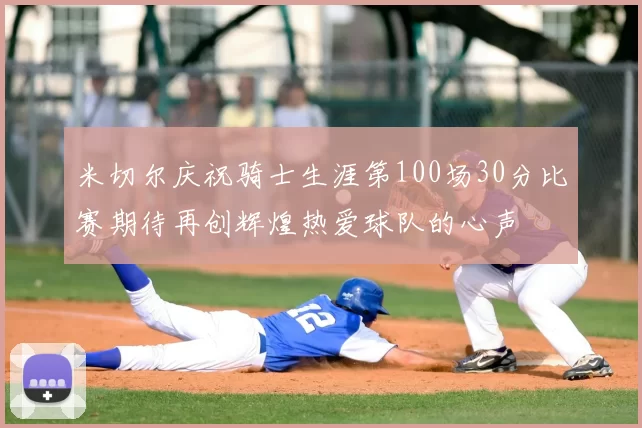 米切尔庆祝骑士生涯第100场30分比赛期待再创辉煌热爱球队的心声
