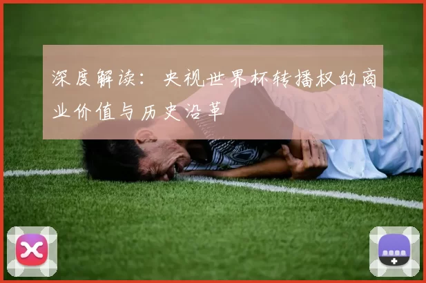 深度解读：央视世界杯转播权的商业价值与历史沿革