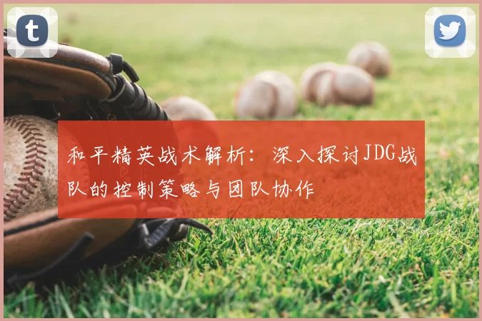 和平精英战术解析：深入探讨JDG战队的控制策略与团队协作