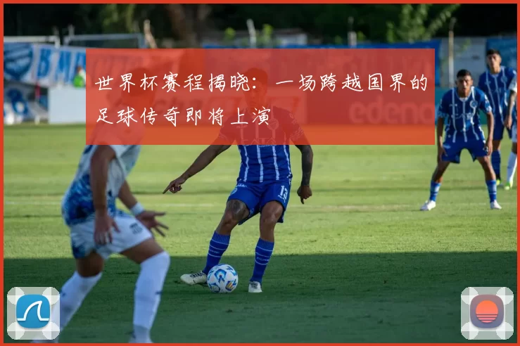 世界杯赛程揭晓:一场跨越国界的足球传奇即将上演