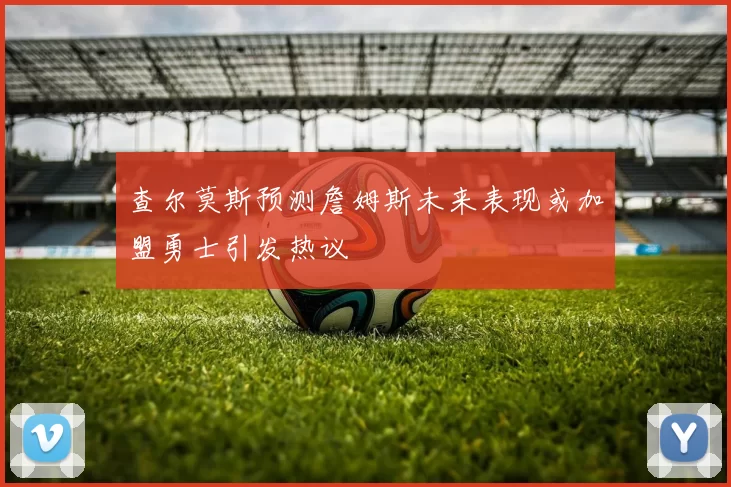 查尔莫斯预测詹姆斯未来表现或加盟勇士引发热议