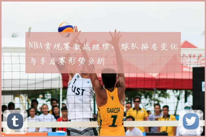 NBA常规赛激战继续，球队排名变化与季后赛形势分析
