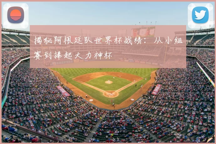 揭秘阿根廷队世界杯战绩：从小组赛到捧起大力神杯