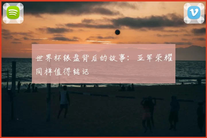 世界杯银盘背后的故事：亚军荣耀同样值得铭记