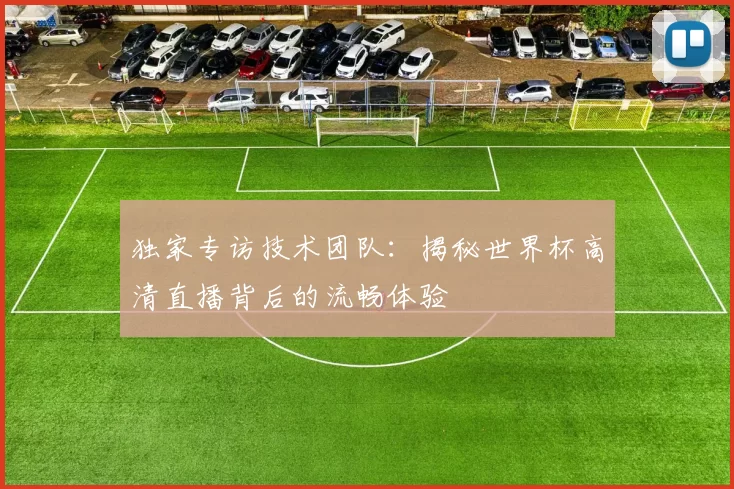 独家专访技术团队：揭秘世界杯高清直播背后的流畅体验
