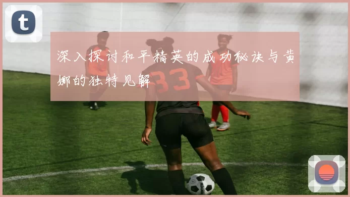 深入探讨和平精英的成功秘诀与黄娜的独特见解