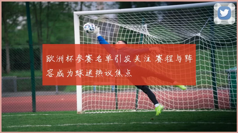 欧洲杯参赛名单引发关注 赛程与阵容成为球迷热议焦点