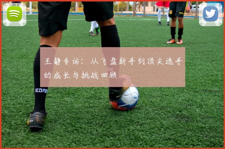 王静专访：从飞盘新手到顶尖选手的成长与挑战回顾