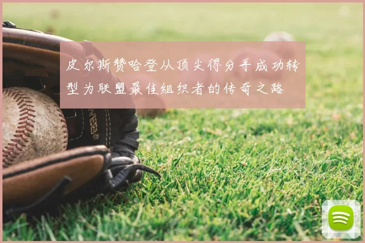 皮尔斯赞哈登从顶尖得分手成功转型为联盟最佳组织者的传奇之路