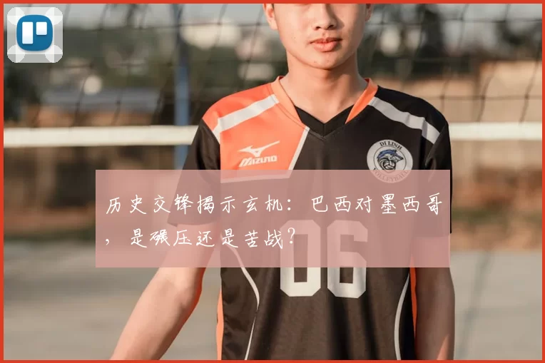 历史交锋揭示玄机：巴西对墨西哥，是碾压还是苦战？