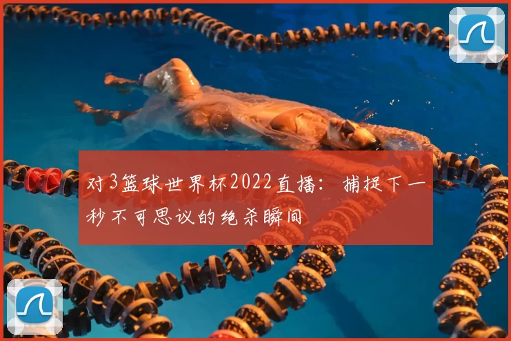 对3篮球世界杯2022直播：捕捉下一秒不可思议的绝杀瞬间