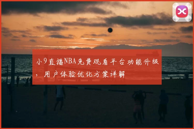 小9直播NBA免费观看平台功能升级，用户体验优化方案详解