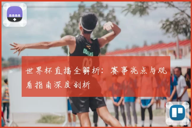 世界杯直播全解析：赛事亮点与观看指南深度剖析