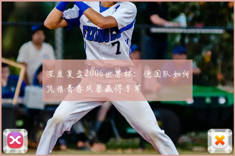 深度复盘2006世界杯：德国队如何凭借青春风暴赢得季军