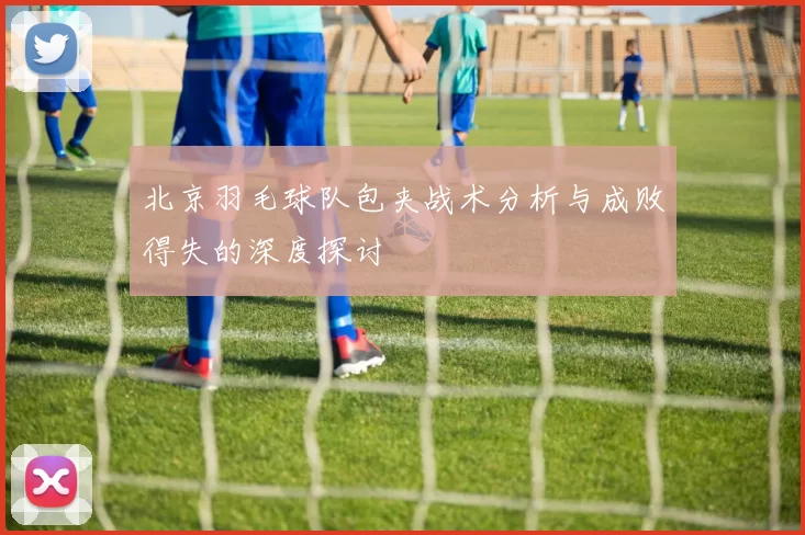 北京羽毛球队包夹战术分析与成败得失的深度探讨