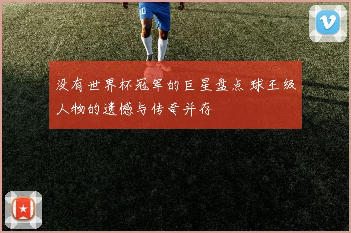 没有世界杯冠军的巨星盘点 球王级人物的遗憾与传奇并存