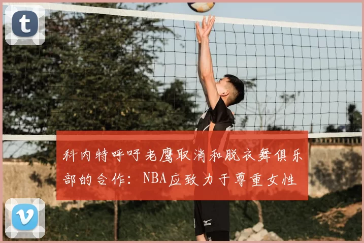 科内特呼吁老鹰取消和脱衣舞俱乐部的合作:NBA应致力于尊重女性