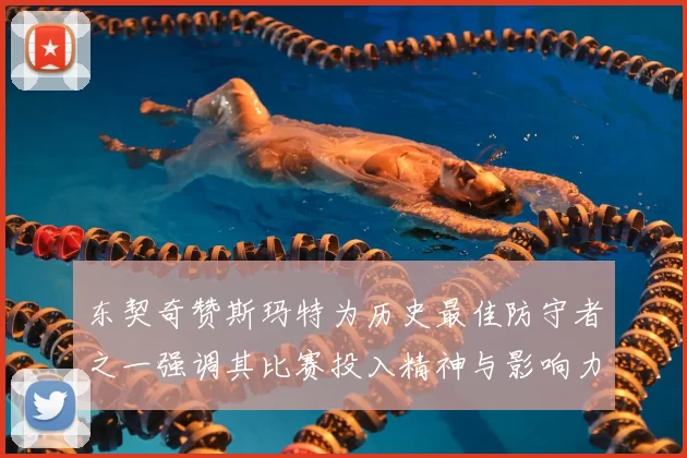 东契奇赞斯玛特为历史最佳防守者之一强调其比赛投入精神与影响力