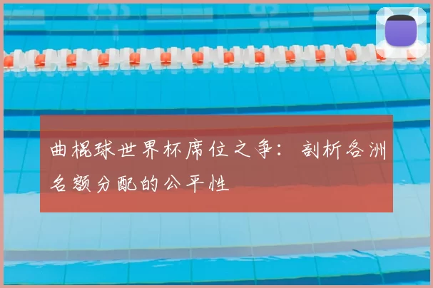 曲棍球世界杯席位之争：剖析各洲名额分配的公平性