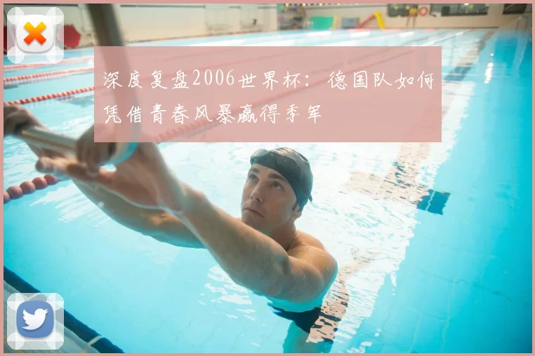 深度复盘2006世界杯：德国队如何凭借青春风暴赢得季军