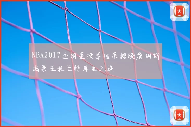 NBA2017全明星投票结果揭晓詹姆斯成票王杜兰特库里入选