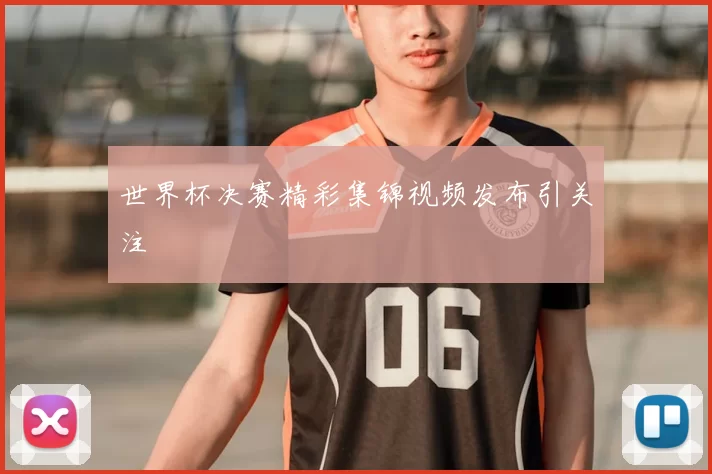 世界杯决赛精彩集锦视频发布引关注
