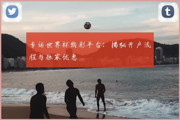 专访世界杯购彩平台：揭秘开户流程与独家优惠