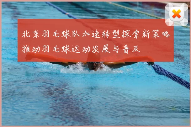 北京羽毛球队加速转型探索新策略推动羽毛球运动发展与普及