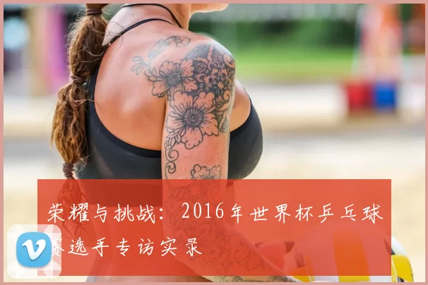 荣耀与挑战：2016年世界杯乒乓球赛选手专访实录