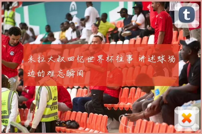 米拉大叔回忆世界杯往事 讲述球场边的难忘瞬间