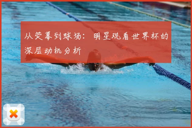 从荧幕到球场：明星观看世界杯的深层动机分析