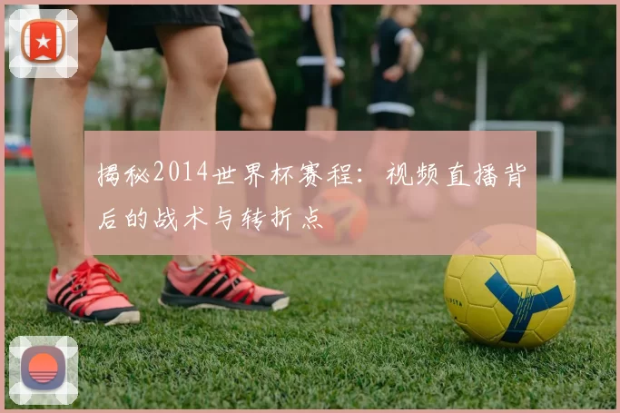 揭秘2014世界杯赛程：视频直播背后的战术与转折点