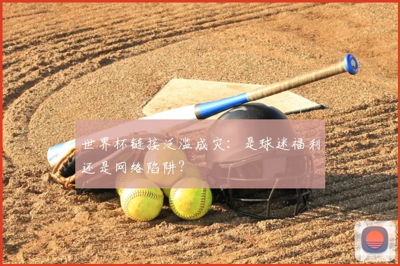 世界杯链接泛滥成灾：是球迷福利还是网络陷阱？