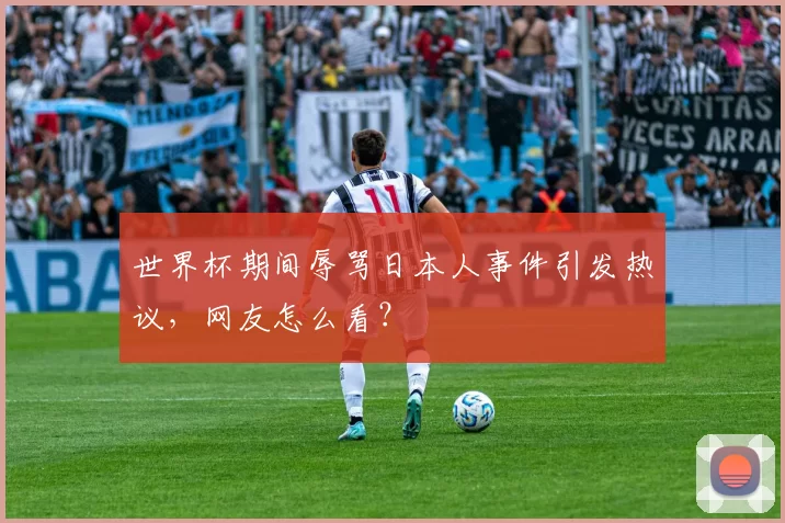 世界杯期间辱骂日本人事件引发热议,网友怎么看?