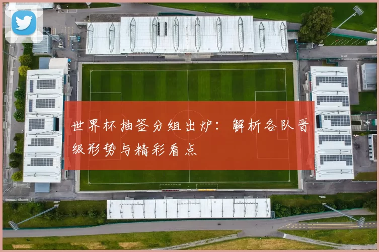 世界杯抽签分组出炉:解析各队晋级形势与精彩看点