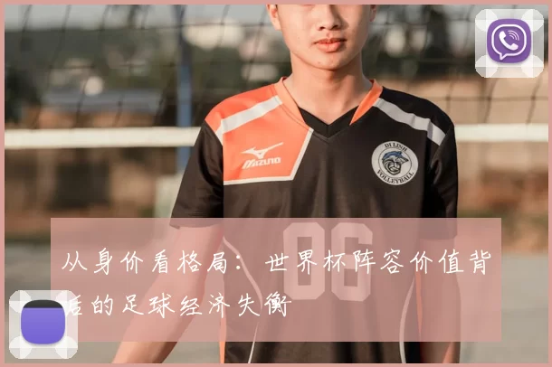从身价看格局:世界杯阵容价值背后的足球经济失衡