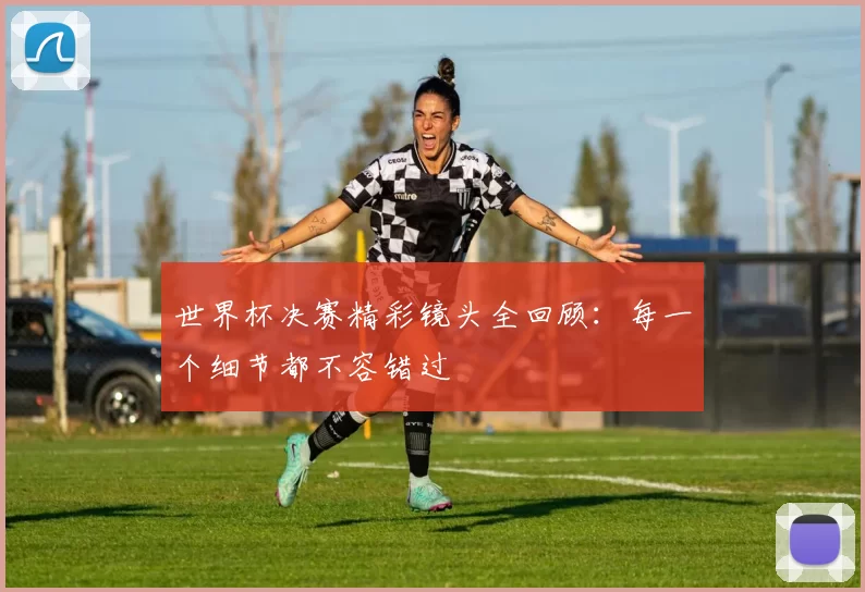 世界杯决赛精彩镜头全回顾：每一个细节都不容错过