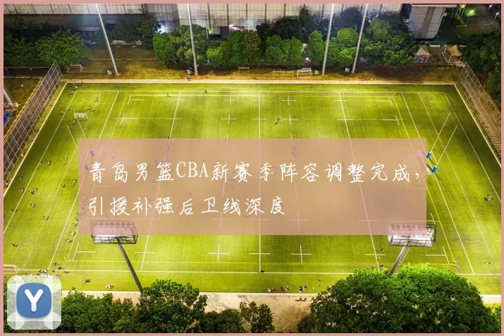 青岛男篮CBA新赛季阵容调整完成，引援补强后卫线深度