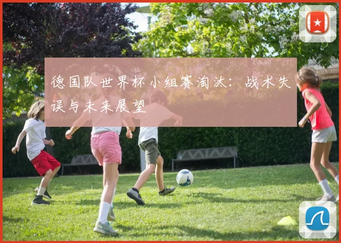 德国队世界杯小组赛淘汰：战术失误与未来展望
