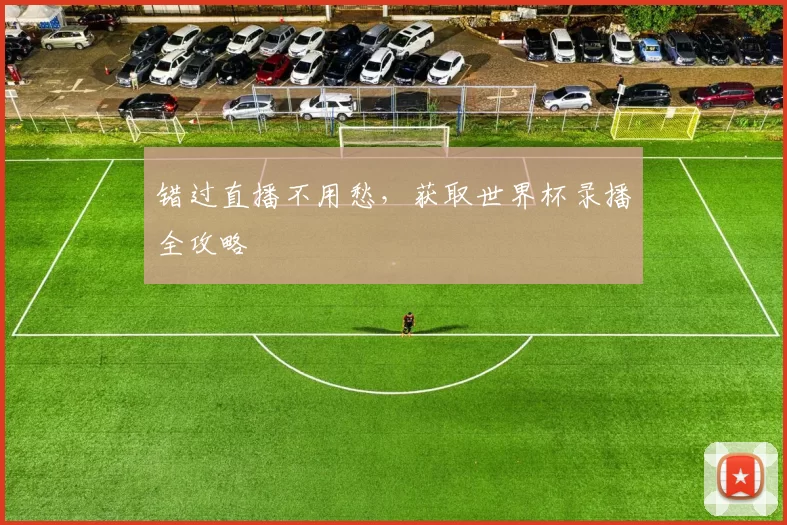 错过直播不用愁，获取世界杯录播全攻略