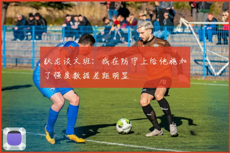 狄龙谈文班:我在防守上给他施加了强度数据差距明显