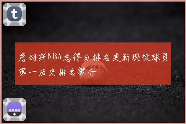 詹姆斯NBA总得分排名更新现役球员第一历史排名攀升