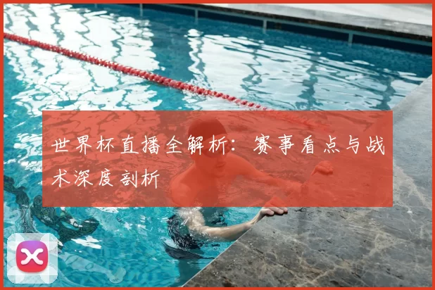 世界杯直播全解析:赛事看点与战术深度剖析
