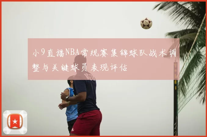 小9直播NBA常规赛集锦球队战术调整与关键球员表现评估