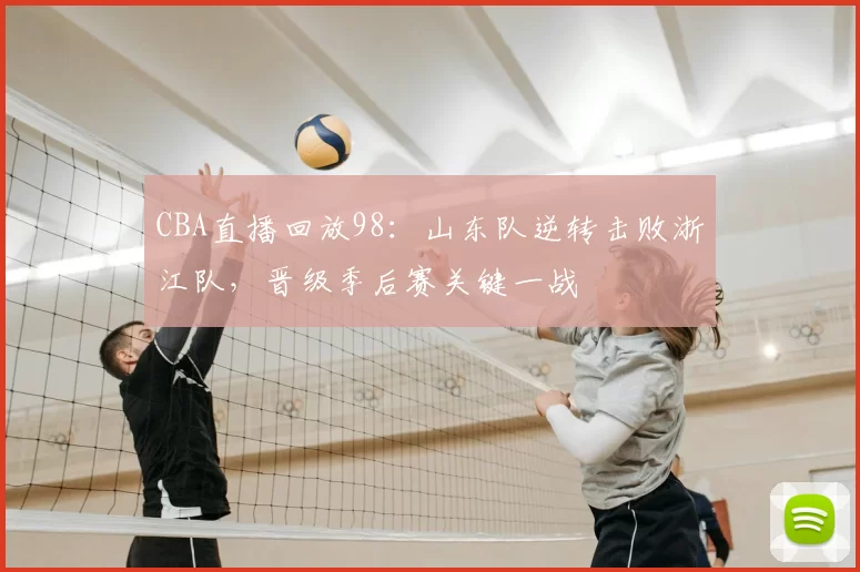 CBA直播回放98：山东队逆转击败浙江队，晋级季后赛关键一战