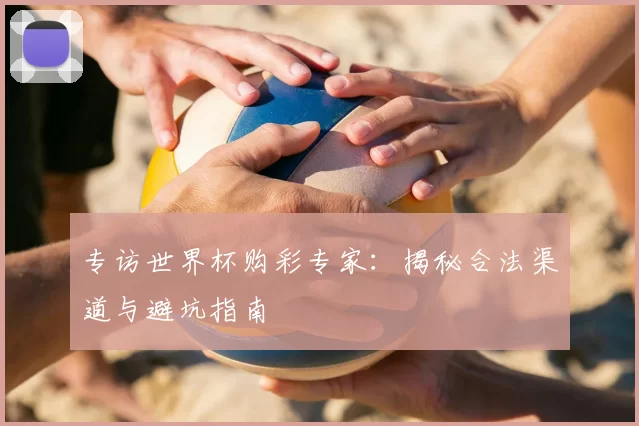 专访世界杯购彩专家：揭秘合法渠道与避坑指南