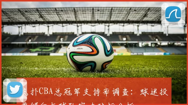 虎扑CBA总冠军支持率调查：球迷投票倾向与球队实力对标分析