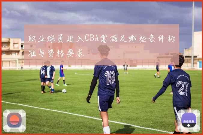 职业球员进入CBA需满足哪些条件标准与资格要求