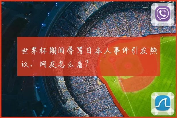 世界杯期间辱骂日本人事件引发热议，网友怎么看？